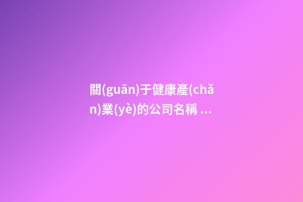 關(guān)于健康產(chǎn)業(yè)的公司名稱 寓意好的新公司名字大全,起名之家-第1張-公司起名-玄機(jī)派